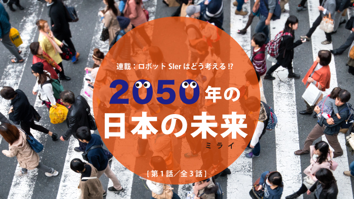 連載：ロボットSIerはどう考える!?﻿「2050年の日本の未来（ミライ）」﻿ [第1話／全3話]﻿﻿