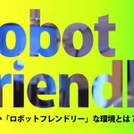 今知りたい「ロボットフレンドリー」な環境とは？