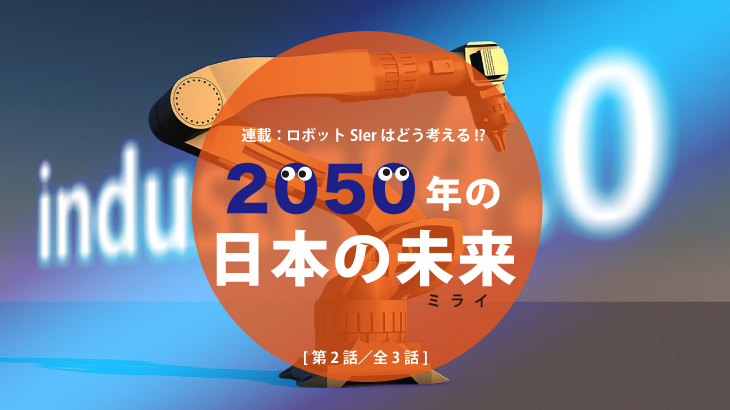 連載：ロボットSIerはどう考える!?﻿「2050年の日本の未来（ミライ）」﻿ [第2話／全3話]﻿﻿